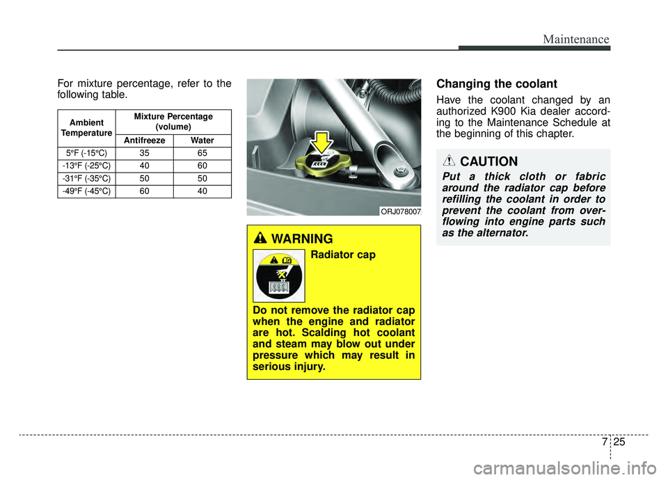 KIA K900 2019  Owners Manual 725
Maintenance
For mixture percentage, refer to the
following table.Changing the coolant
Have the coolant changed by an
authorized K900 Kia dealer accord-
ing to the Maintenance Schedule at
the begin