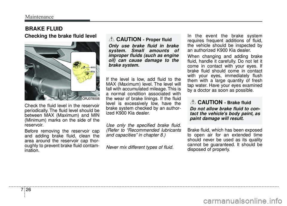 KIA K900 2019 Owners Manual Maintenance
26
7
BRAKE FLUID
Checking the brake fluid level
Check the fluid level in the reservoir
periodically. The fluid level should be
between MAX (Maximum) and MIN
(Minimum) marks on the side KIA K900 2019 Owners Manual Maintenance
26
7
BRAKE FLUID
Checking the brake fluid level
Check the fluid level in the reservoir
periodically. The fluid level should be
between MAX (Maximum) and MIN
(Minimum) marks on the side