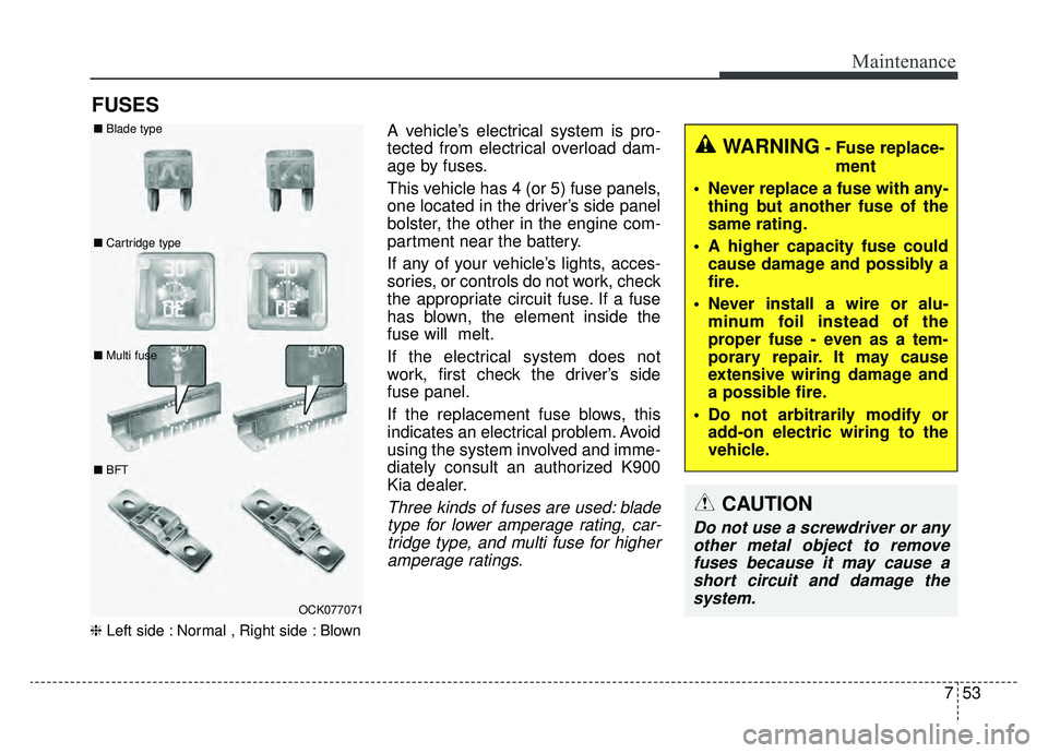 KIA K900 2019  Owners Manual 753
Maintenance
FUSES
❈Left side : Normal , Right side : Blown
A vehicle’s electrical system is pro-
tected from electrical overload dam-
age by fuses.
This vehicle has 4 (or 5) fuse panels,
one l