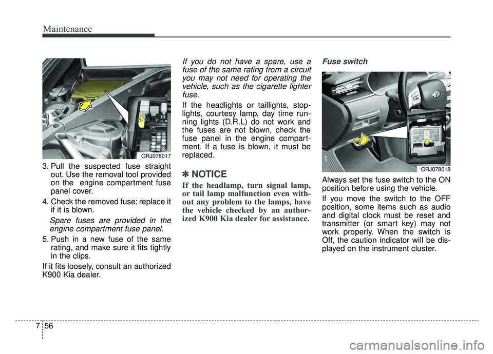 KIA K900 2019  Owners Manual Maintenance
56
7
3. Pull the suspected fuse straight
out. Use the removal tool provided
on the  engine compartment fuse
panel cover.
4. Check the removed fuse; replace it if it is blown.
Spare fuses a