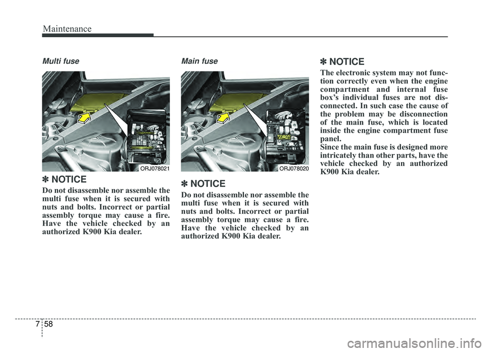 KIA K900 2019  Owners Manual Maintenance
58
7
Multi fuse
✽ ✽
NOTICE
Do not disassemble nor assemble the
multi fuse when it is secured with
nuts and bolts. Incorrect or partial
assembly torque may cause a fire.
Have the vehicl