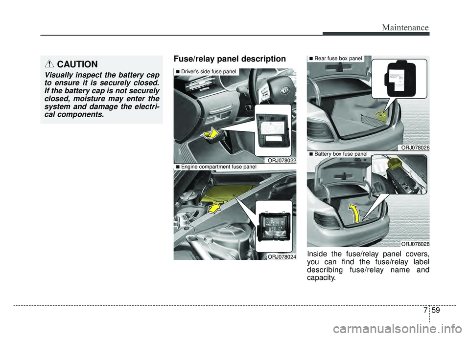 KIA K900 2019  Owners Manual 759
Maintenance
Fuse/relay panel description
Inside the fuse/relay panel covers,
you can find the fuse/relay label
describing fuse/relay name and
capacity.
CAUTION
Visually inspect the battery capto e