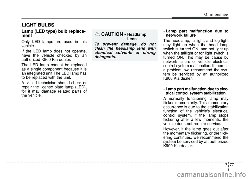 KIA K900 2019  Owners Manual 777
Maintenance
LIGHT BULBS
Lamp (LED type) bulb replace-
ment
Only LED lamps are used in this
vehicle.
If the LED lamp does not operate,
have the vehicle checked by an
authorized K900 Kia dealer.
The