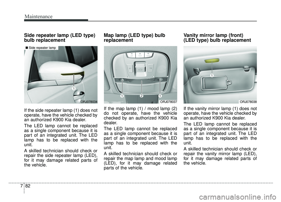 KIA K900 2019  Owners Manual Maintenance
82
7
Side repeater lamp (LED type)
bulb replacement
If the side repeater lamp (1) does not
operate, have the vehicle checked by
an authorized K900 Kia dealer.
The LED lamp cannot be replac