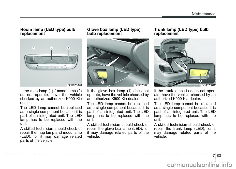 KIA K900 2019  Owners Manual 783
Maintenance
Room lamp (LED type) bulb
replacement
If the map lamp (1) / mood lamp (2)
do not operate, have the vehicle
checked by an authorized K900 Kia
dealer.
The LED lamp cannot be replaced
as 