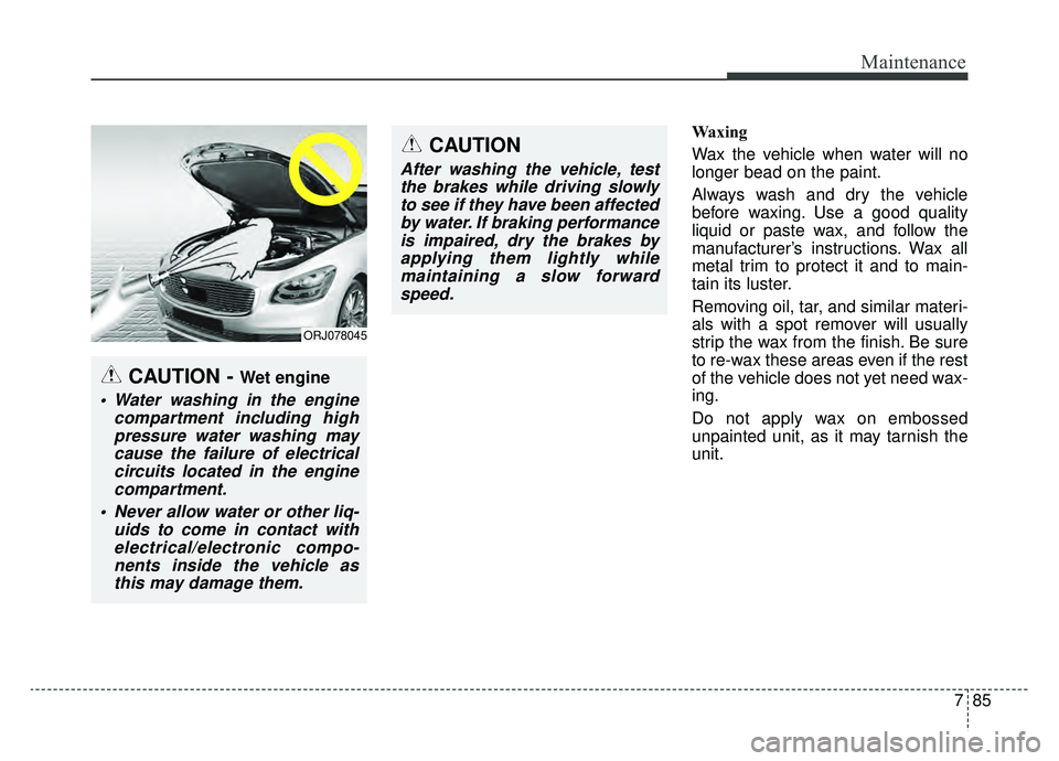 KIA K900 2019  Owners Manual 785
Maintenance
Waxing
Wax the vehicle when water will no
longer bead on the paint.
Always wash and dry the vehicle
before waxing. Use a good quality
liquid or paste wax, and follow the
manufacturer