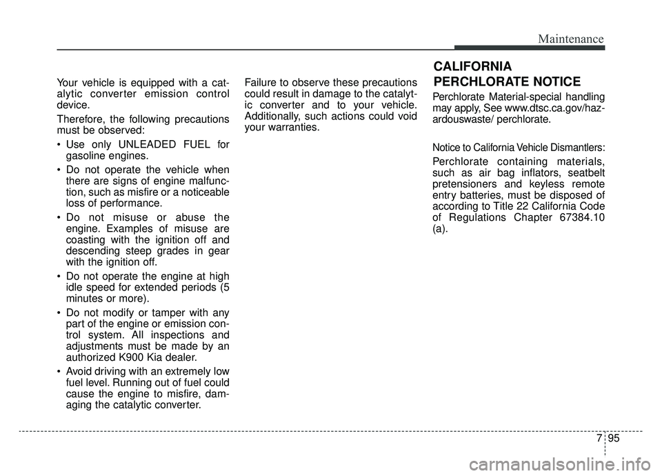 KIA K900 2019  Owners Manual 795
Maintenance
Your vehicle is equipped with a cat-
alytic converter emission control
device.
Therefore, the following precautions
must be observed:
 Use only UNLEADED FUEL forgasoline engines.
 Do n