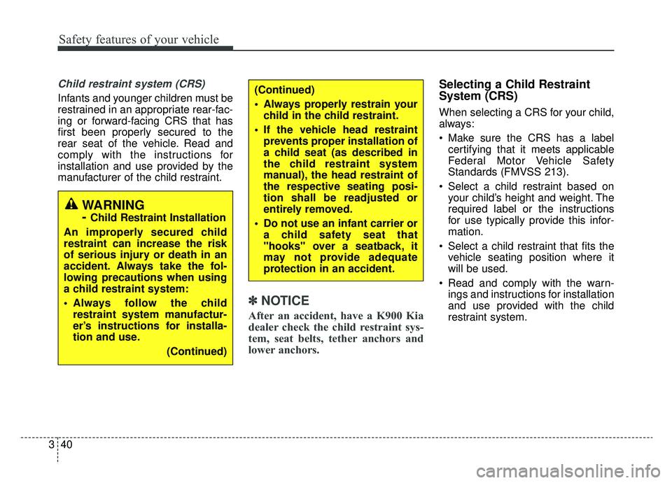 KIA K900 2019 Workshop Manual Safety features of your vehicle
40
3
Child restraint system (CRS) 
Infants and younger children must be
restrained in an appropriate rear-fac-
ing or forward-facing CRS that has
first been properly se