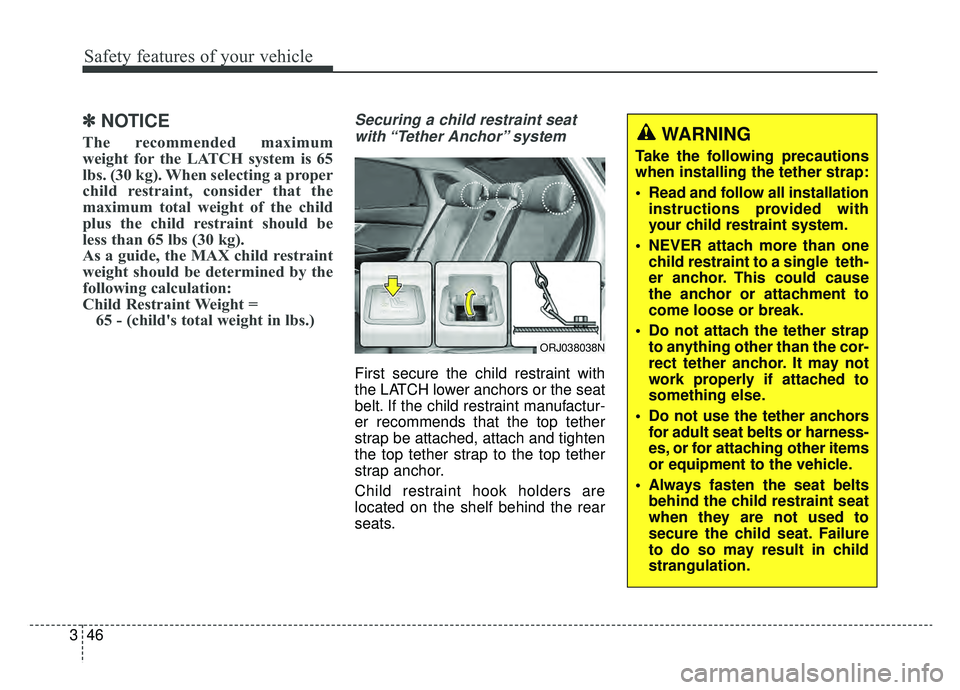 KIA K900 2019 Repair Manual Safety features of your vehicle
46
3
✽ ✽
NOTICE
The recommended maximum
weight for the LATCH system is 65
lbs. (30 kg). When selecting a proper
child restraint, consider that the
maximum total wei
