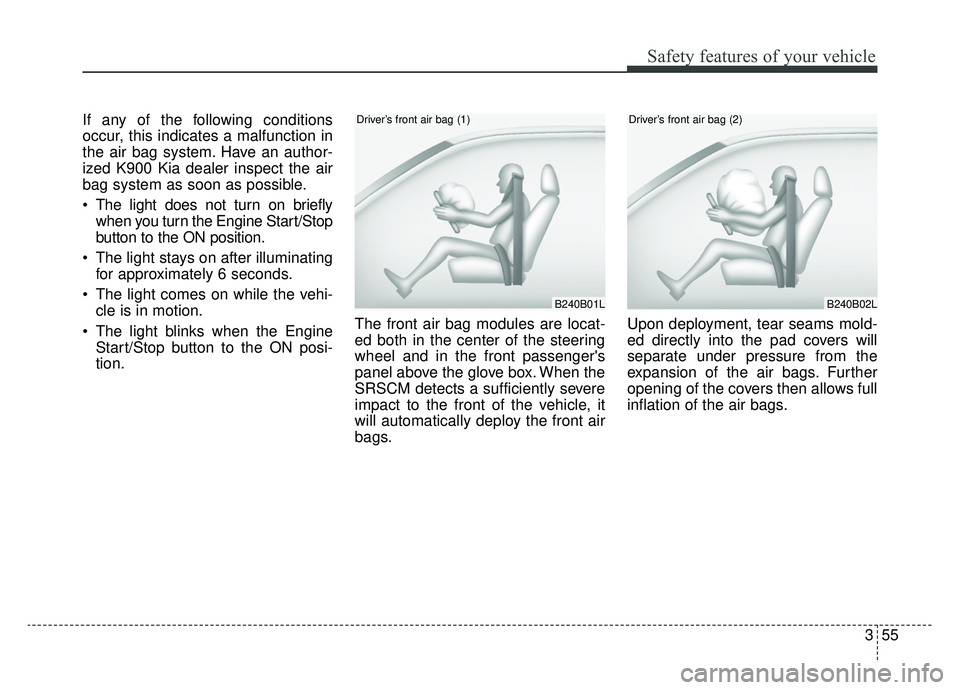 KIA K900 2019 Manual PDF 355
Safety features of your vehicle
If any of the following conditions
occur, this indicates a malfunction in
the air bag system. Have an author-
ized K900 Kia dealer inspect the air
bag system as soo