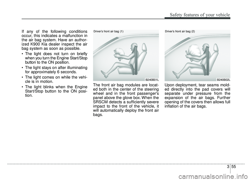 KIA K900 2019  Owners Manual 355
Safety features of your vehicle
If any of the following conditions
occur, this indicates a malfunction in
the air bag system. Have an author-
ized K900 Kia dealer inspect the air
bag system as soo