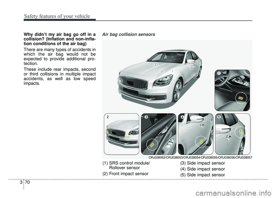 KIA K900 2019  Owners Manual Safety features of your vehicle
70
3
Why didn’t my air bag go off in a
collision? (Inflation and non-infla-
tion conditions of the air bag)
There are many types of accidents in
which the air bag wou