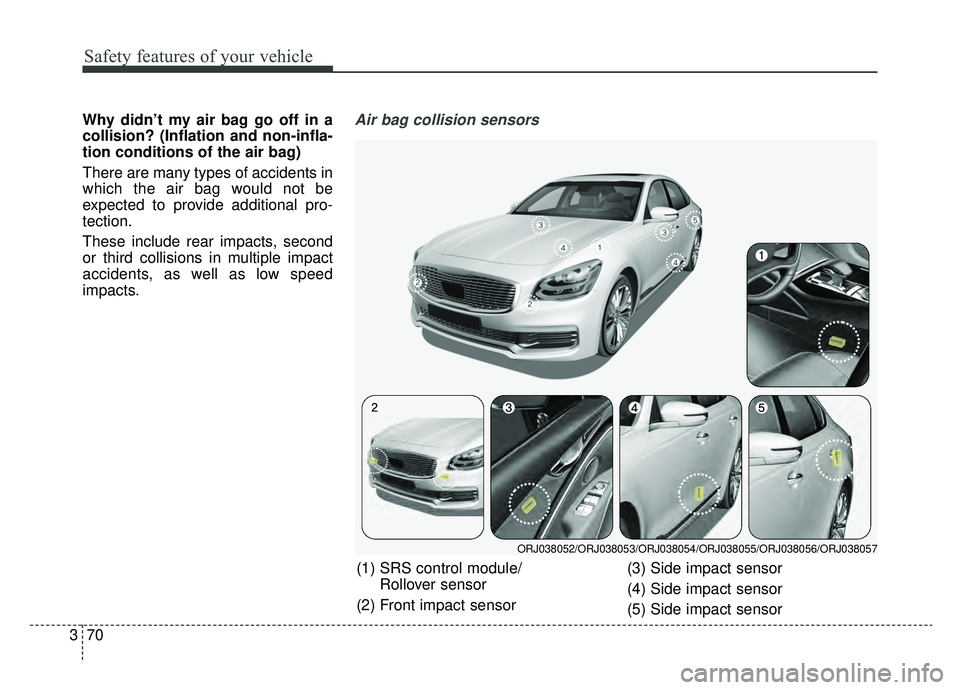 KIA K900 2019 Manual Online Safety features of your vehicle
70
3
Why didn’t my air bag go off in a
collision? (Inflation and non-infla-
tion conditions of the air bag)
There are many types of accidents in
which the air bag wou