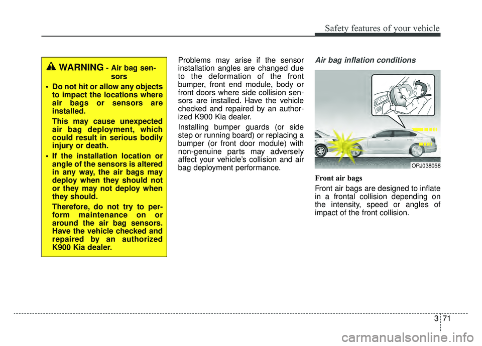 KIA K900 2019  Owners Manual 371
Safety features of your vehicle
Problems may arise if the sensor
installation angles are changed due
to the deformation of the front
bumper, front end module, body or
front doors where side collis