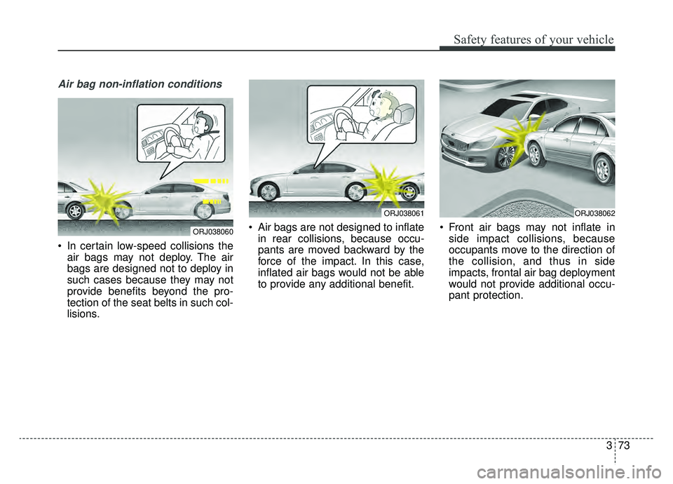 KIA K900 2019  Owners Manual 373
Safety features of your vehicle
Air bag non-inflation conditions
 In certain low-speed collisions theair bags may not deploy. The air
bags are designed not to deploy in
such cases because they may