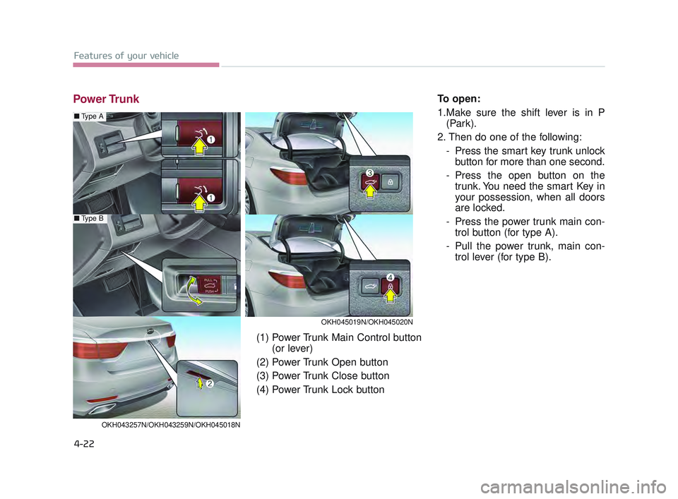 KIA K900 2017 Owners Manual Features of your vehicle
4-22
Power TrunkTo open:
1.Make sure the shift lever is in P(Park).
2. Then do one of the following: - Press the smart key trunk unlockbutton for more than one second.
- Press KIA K900 2017 Owners Manual Features of your vehicle
4-22
Power TrunkTo open:
1.Make sure the shift lever is in P(Park).
2. Then do one of the following: - Press the smart key trunk unlockbutton for more than one second.
- Press