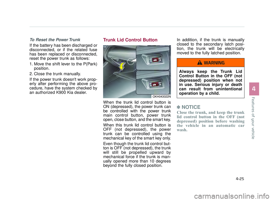 KIA K900 2017 Owners Manual Features of your vehicle
4
4-25
To Reset the Power Trunk
If the battery has been discharged or
disconnected, or if the related fuse
has been replaced or disconnected,
reset the power trunk as follows KIA K900 2017 Owners Manual Features of your vehicle
4
4-25
To Reset the Power Trunk
If the battery has been discharged or
disconnected, or if the related fuse
has been replaced or disconnected,
reset the power trunk as follows