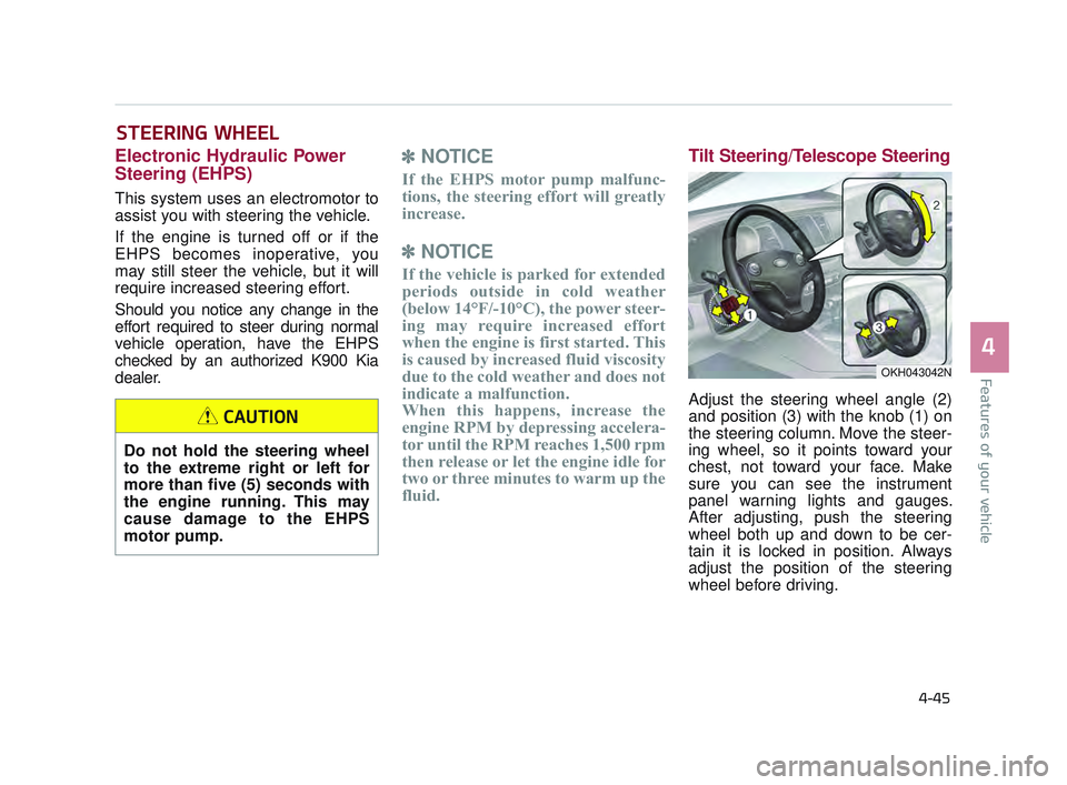 KIA K900 2017 Owners Manual Features of your vehicle
4
4-45
STEERING WHEEL
Electronic Hydraulic Power
Steering (EHPS)
This system uses an electromotor to
assist you with steering the vehicle.
If the engine is turned off or if t KIA K900 2017 Owners Manual Features of your vehicle
4
4-45
STEERING WHEEL
Electronic Hydraulic Power
Steering (EHPS)
This system uses an electromotor to
assist you with steering the vehicle.
If the engine is turned off or if t