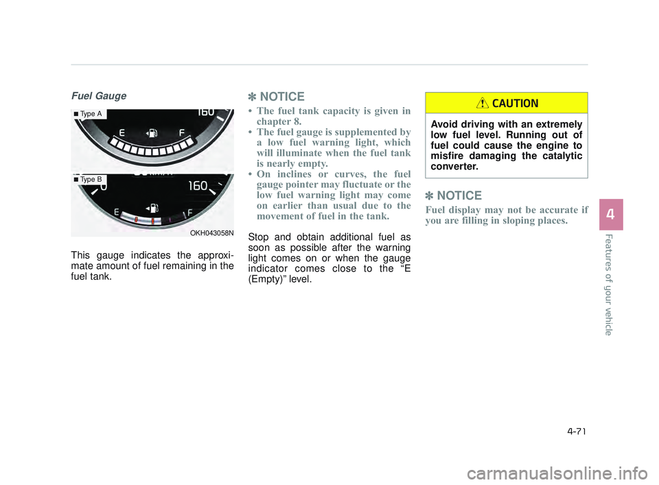KIA K900 2017 Owners Manual Features of your vehicle
4
4-71
Fuel Gauge
This gauge indicates the approxi-
mate amount of fuel remaining in the
fuel tank.
✽NOTICE
• The fuel tank capacity is given in
chapter 8.
• The fuel ga KIA K900 2017 Owners Manual Features of your vehicle
4
4-71
Fuel Gauge
This gauge indicates the approxi-
mate amount of fuel remaining in the
fuel tank.
✽NOTICE
• The fuel tank capacity is given in
chapter 8.
• The fuel ga