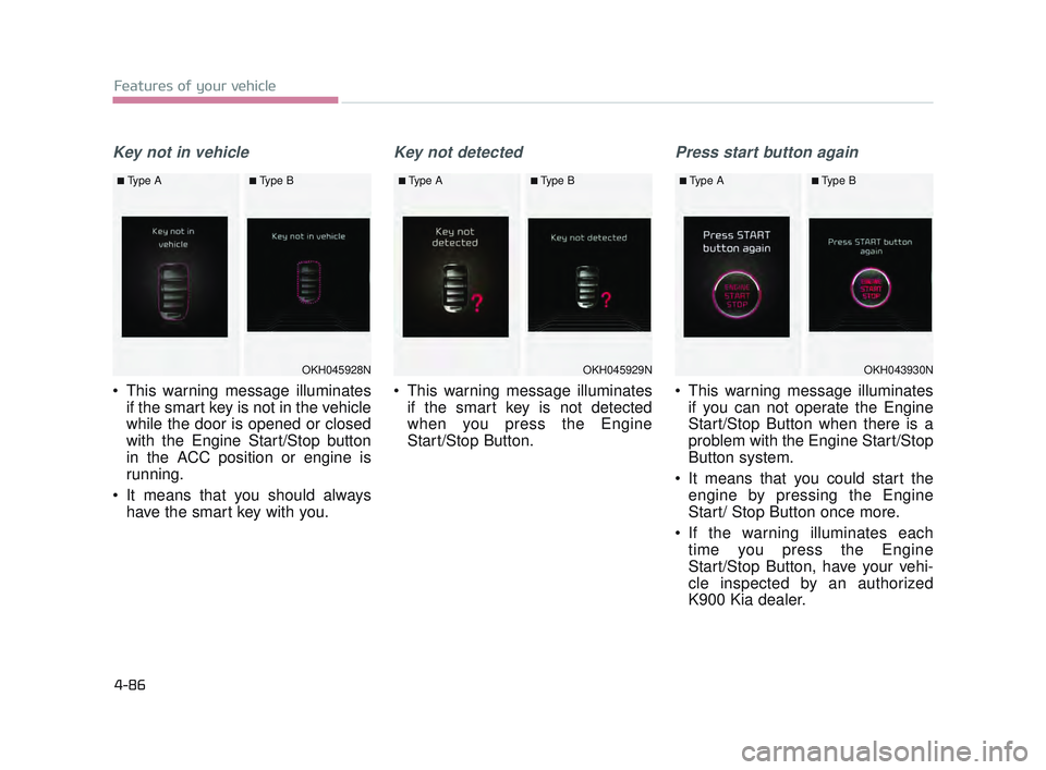 KIA K900 2017  Owners Manual Features of your vehicle
4-86
Key not in vehicle
 This warning message illuminatesif the smart key is not in the vehicle
while the door is opened or closed
with the Engine Start/Stop button
in the ACC