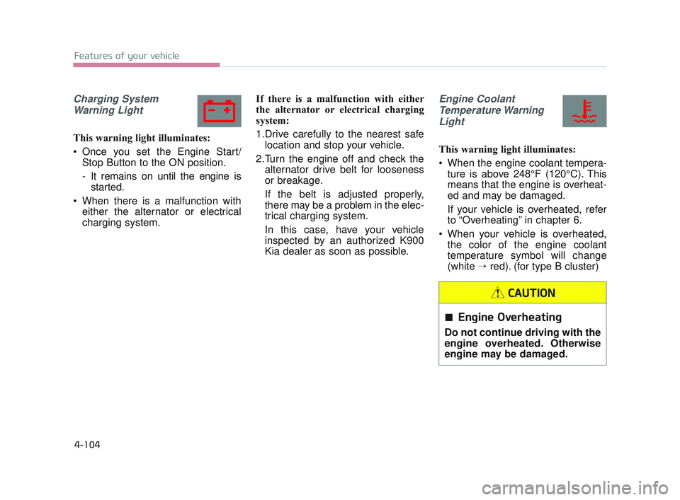 KIA K900 2017  Owners Manual Features of your vehicle
4-104
Charging SystemWarning Light
This warning light illuminates:
 Once you set the Engine Start/ Stop Button to the ON position.
- It remains on until the engine isstarted.
