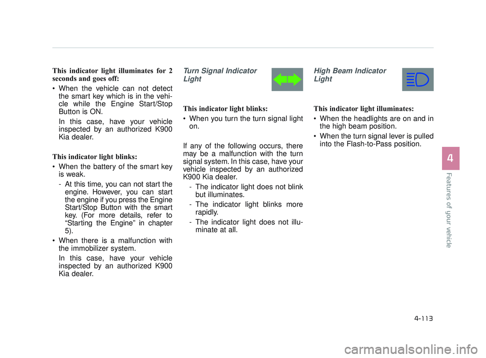 KIA K900 2017  Owners Manual Features of your vehicle
4
4-113
This indicator light illuminates for 2
seconds and goes off:
 When the vehicle can not detectthe smart key which is in the vehi-
cle while the Engine Start/Stop
Button