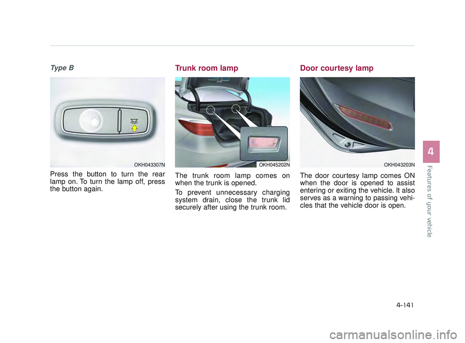 KIA K900 2017  Owners Manual Features of your vehicle
4
4-141
Ty p e  B
Press the button to turn the rear
lamp on. To turn the lamp off, press
the button again.
Trunk room lamp
The trunk room lamp comes on
when the trunk is opene