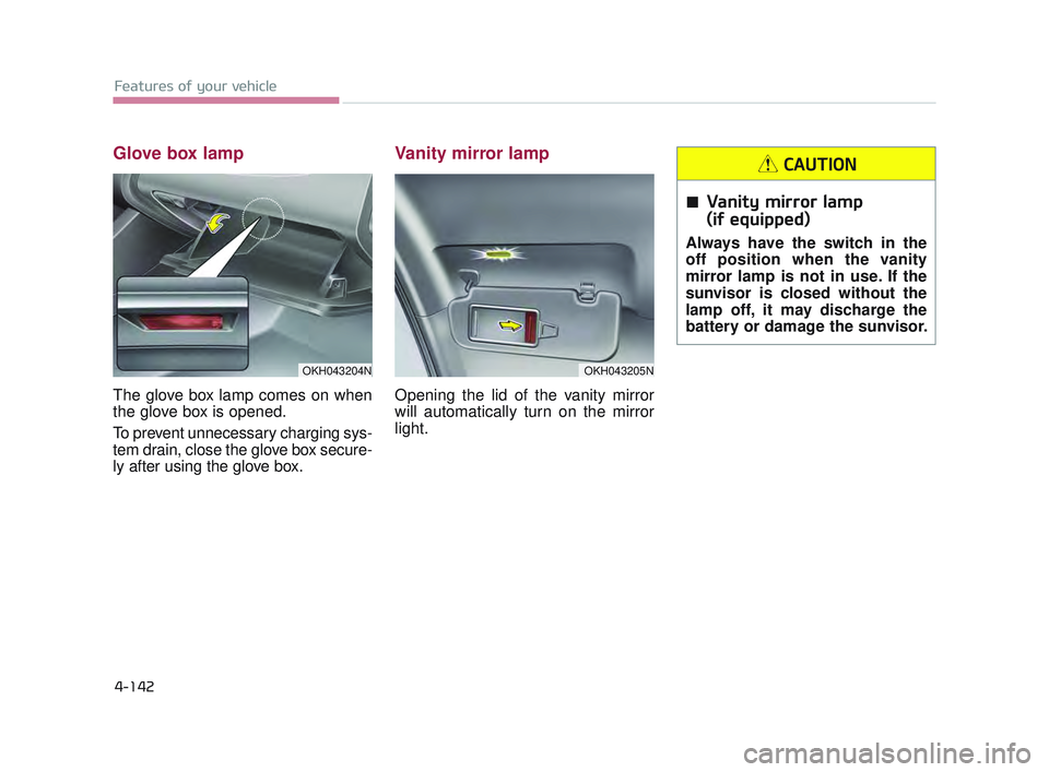KIA K900 2017  Owners Manual Features of your vehicle
4-142
Glove box lamp
The glove box lamp comes on when
the glove box is opened.
To prevent unnecessary charging sys-
tem drain, close the glove box secure-
ly after using the g