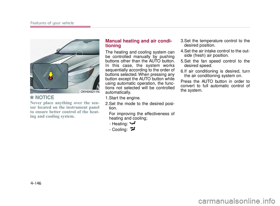 KIA K900 2017  Owners Manual Features of your vehicle
4-146
✽NOTICE
Never place anything over the sen-
sor located on the instrument panel
to ensure better control of the heat-
ing and cooling system.
Manual heating and air con