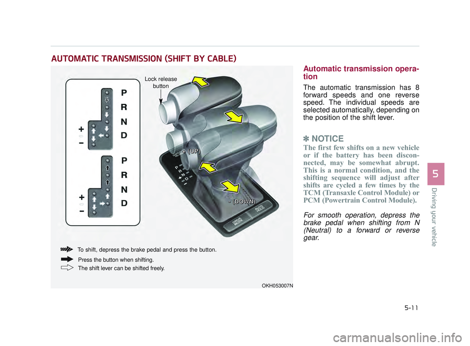 KIA K900 2017  Owners Manual Driving your vehicle
5
5-11
Automatic transmission opera-
tion
The automatic transmission has 8
forward speeds and one reverse
speed. The individual speeds are
selected automatically, depending on
the