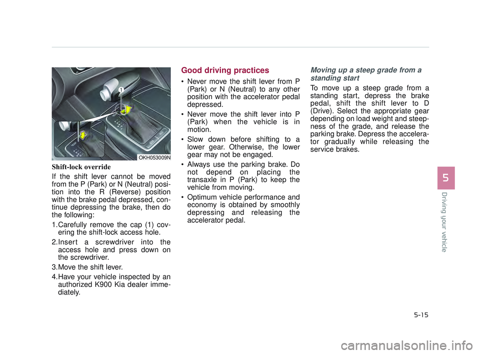 KIA K900 2017  Owners Manual Driving your vehicle
5
5-15
Shift-lock override
If the shift lever cannot be moved
from the P (Park) or N (Neutral) posi-
tion into the R (Reverse) position
with the brake pedal depressed, con-
tinue 