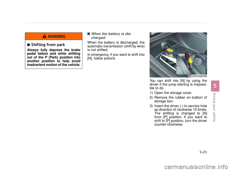 KIA K900 2017  Owners Manual Driving your vehicle
5
5-23
■When the battery is dis-charged: 
When the battery is discharged, the
automatic transmission (shift by wire)
is not shifted.
In emergency, if you want to shift into
[N],