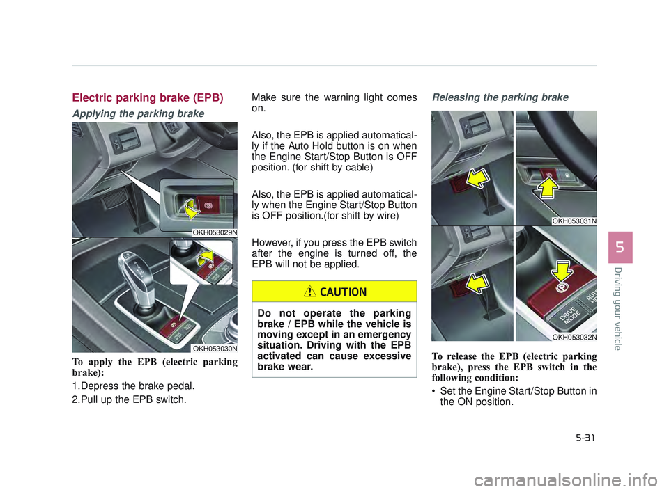 KIA K900 2017  Owners Manual Driving your vehicle
5
5-31
Electric parking brake (EPB)
Applying the parking brake
To apply the EPB (electric parking
brake):
1.Depress the brake pedal.
2.Pull up the EPB switch. Make sure the warnin