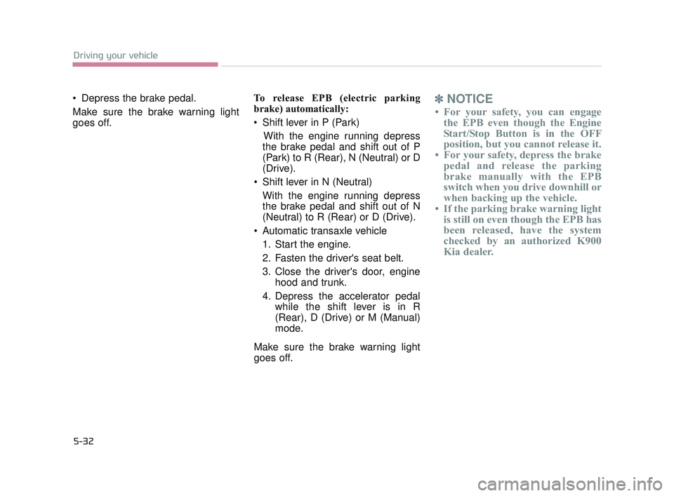 KIA K900 2017  Owners Manual 5-32
Driving your vehicle
 Depress the brake pedal.
Make sure the brake warning light
goes off. To release EPB (electric parking
brake) automatically:
 Shift lever in P (Park)
With the engine running 