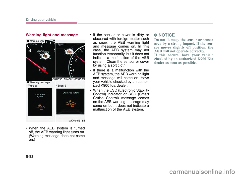 KIA K900 2017  Owners Manual 5-52
Driving your vehicle
Warning light and message
 When the AEB system is turnedoff, the AEB warning light turns on.
(Warning message does not come
on.)  If the sensor or cover is dirty or
obscured 