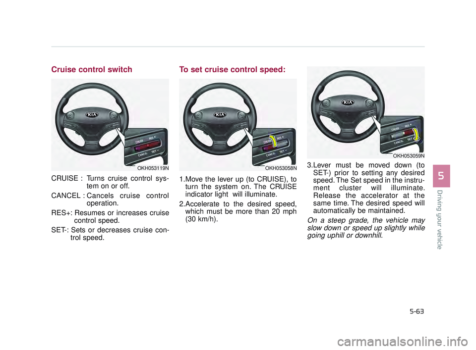 KIA K900 2017  Owners Manual Driving your vehicle
5
5-63
Cruise control switch
CRUISE : Turns cruise control sys-tem on or off.
CANCEL : Cancels cruise control operation.
RES+: Resumes or increases cruise control speed.
SET-: Set
