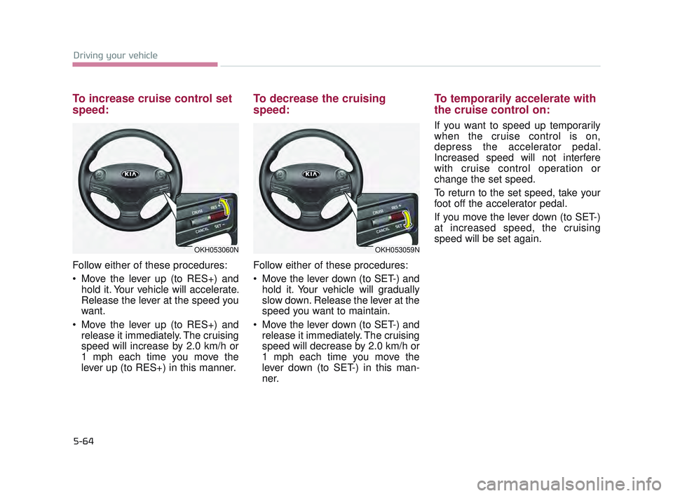 KIA K900 2017  Owners Manual 5-64
Driving your vehicle
To increase cruise control set
speed:
Follow either of these procedures:
 Move the lever up (to RES+) andhold it. Your vehicle will accelerate.
Release the lever at the speed