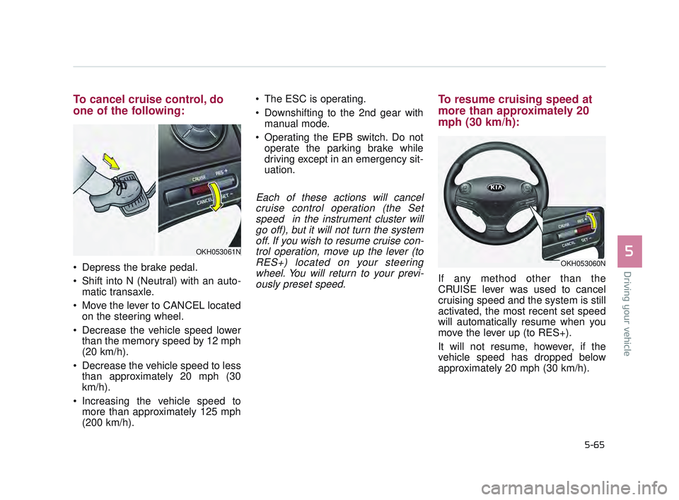 KIA K900 2017  Owners Manual Driving your vehicle
5
5-65
To cancel cruise control, do
one of the following:
 Depress the brake pedal.
 Shift into N (Neutral) with an auto-matic transaxle.
 Move the lever to CANCEL located on the 