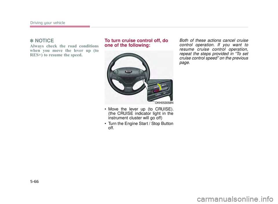 KIA K900 2017  Owners Manual 5-66
Driving your vehicle
✽NOTICE
Always check the road conditions
when you move the lever up (to
RES+) to resume the speed.
To turn cruise control off, do
one of the following:
 Move the lever up (