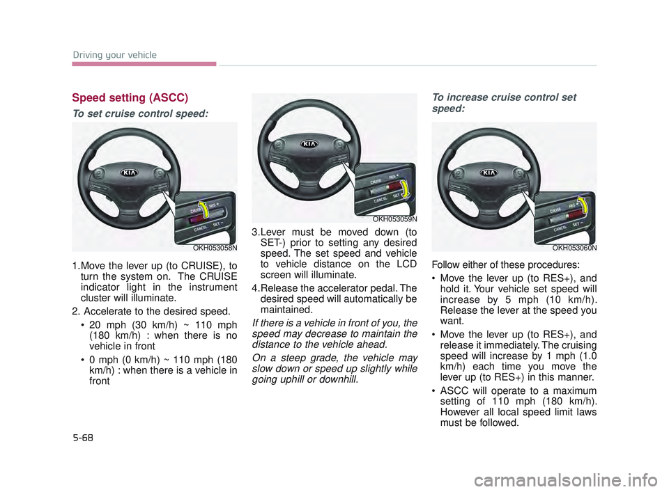 KIA K900 2017  Owners Manual 5-68
Driving your vehicle
Speed setting (ASCC)
To set cruise control speed:
1.Move the lever up (to CRUISE), toturn the system on.  The CRUISE
indicator light in the instrument
cluster will illuminate