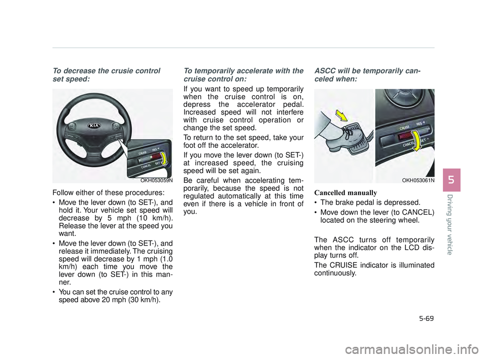 KIA K900 2017  Owners Manual Driving your vehicle
5
5-69
To decrease the crusie controlset speed:
Follow either of these procedures:
 Move the lever down (to SET-), and hold it. Your vehicle set speed will
decrease by 5 mph (10 k