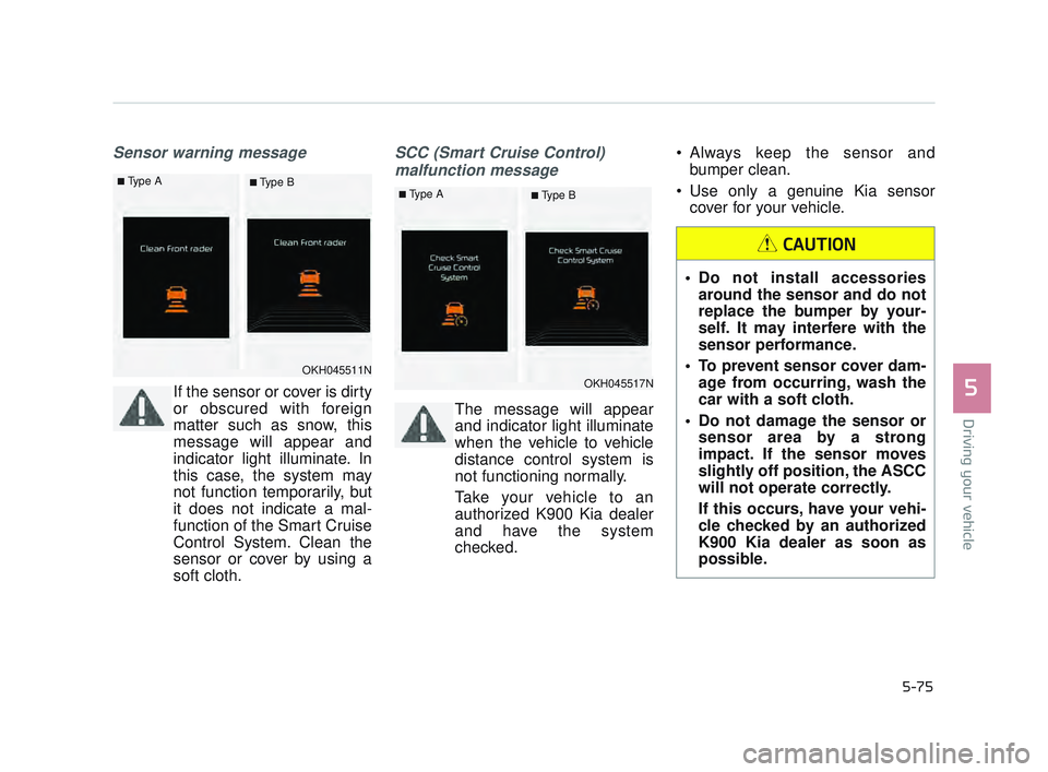 KIA K900 2017  Owners Manual Driving your vehicle
5
5-75
Sensor warning message
If the sensor or cover is dirty
or obscured with foreign
matter such as snow, this
message will appear and
indicator light illuminate. In
this case, 