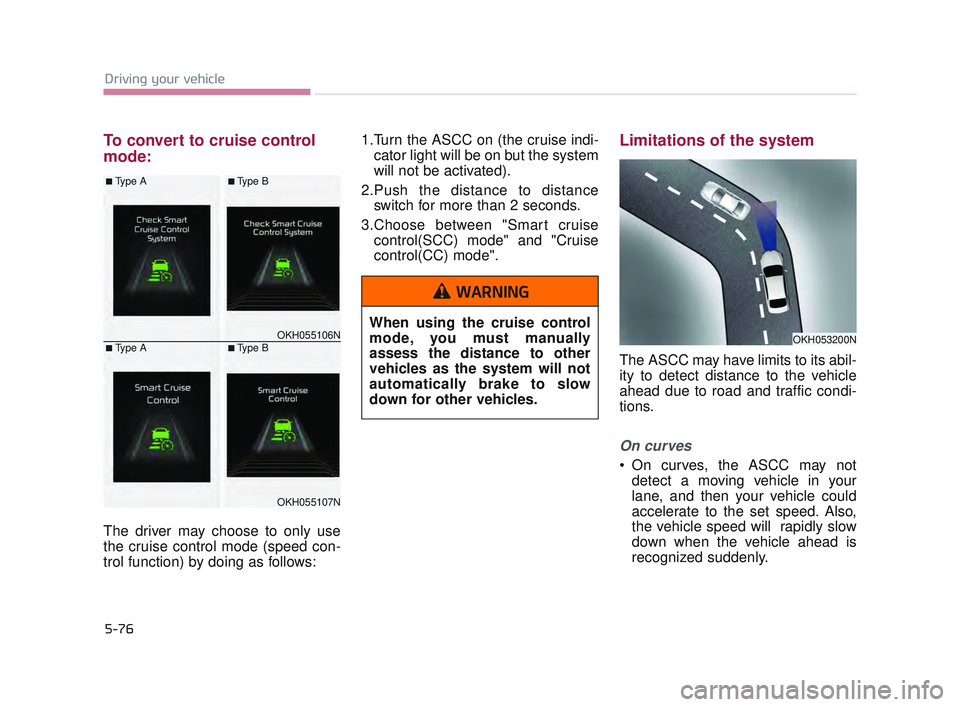 KIA K900 2017  Owners Manual 5-76
Driving your vehicle
To convert to cruise control
mode:
The driver may choose to only use
the cruise control mode (speed con-
trol function) by doing as follows:1.Turn the ASCC on (the cruise ind