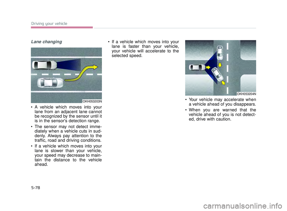 KIA K900 2017  Owners Manual 5-78
Driving your vehicle
Lane changing
 A vehicle which moves into yourlane from an adjacent lane cannot
be recognized by the sensor until it
is in the sensors detection range.
 The sensor may not d