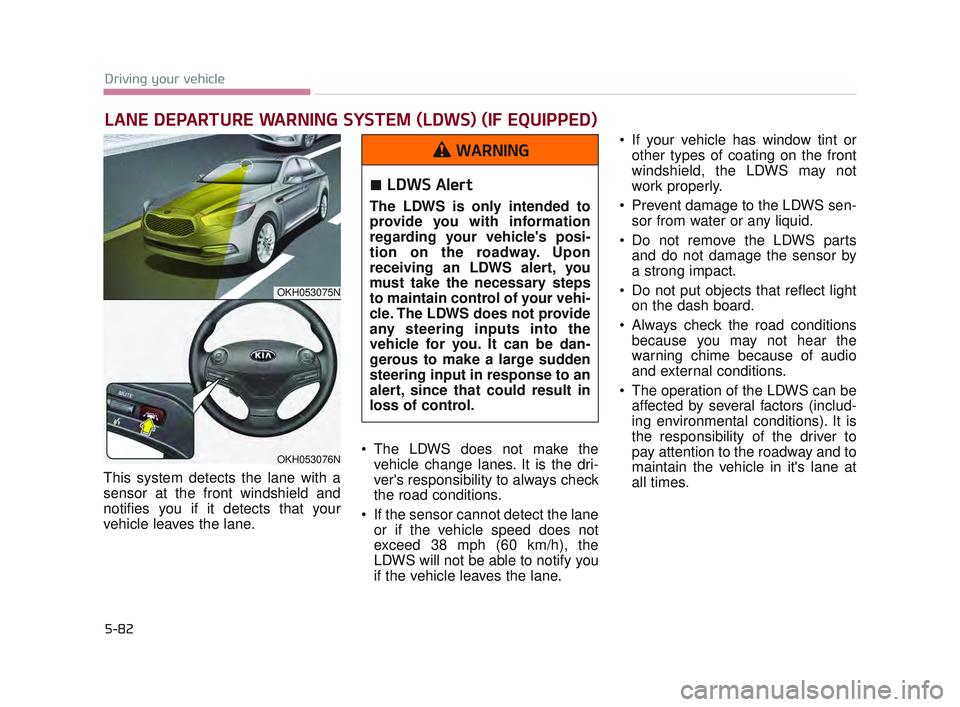KIA K900 2017  Owners Manual 5-82
Driving your vehicle
This system detects the lane with a
sensor at the front windshield and
notifies you if it detects that your
vehicle leaves the lane. The LDWS does not make the
vehicle change