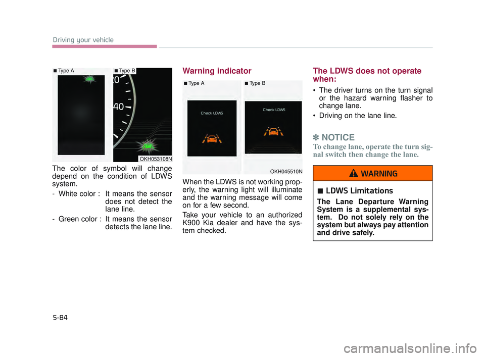 KIA K900 2017  Owners Manual The color of symbol will change
depend on the condition of LDWS
system.
- White color : It means the sensordoes not detect the
lane line.
- Green color : It means the sensor detects the lane line.
War