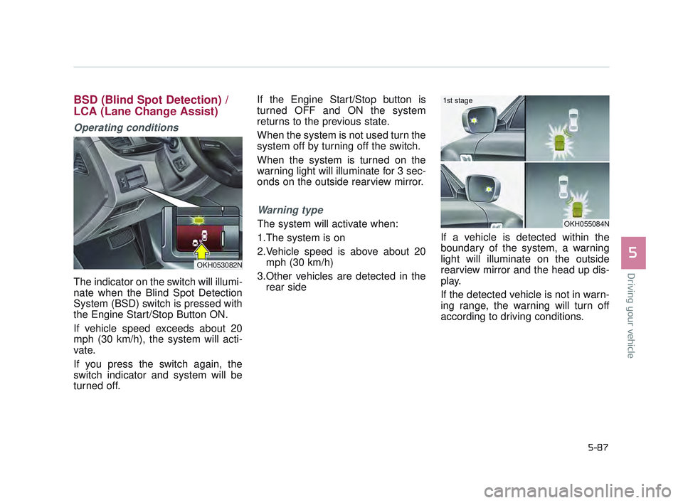KIA K900 2017  Owners Manual Driving your vehicle
5
5-87
BSD (Blind Spot Detection) / 
LCA (Lane Change Assist)
Operating conditions
The indicator on the switch will illumi-
nate when the Blind Spot Detection
System (BSD) switch 