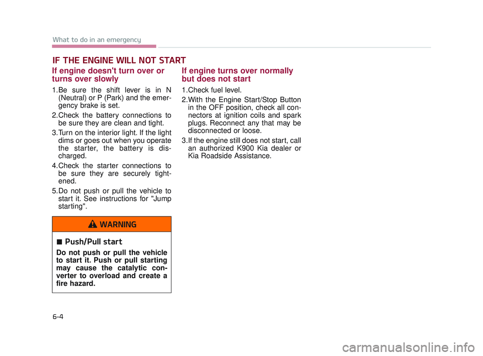 KIA K900 2017  Owners Manual IF THE ENGINE WILL NOT START
If engine doesnt turn over or
turns over slowly
1.Be sure the shift lever is in N(Neutral) or P (Park) and the emer-
gency brake is set.
2.Check the battery connections t