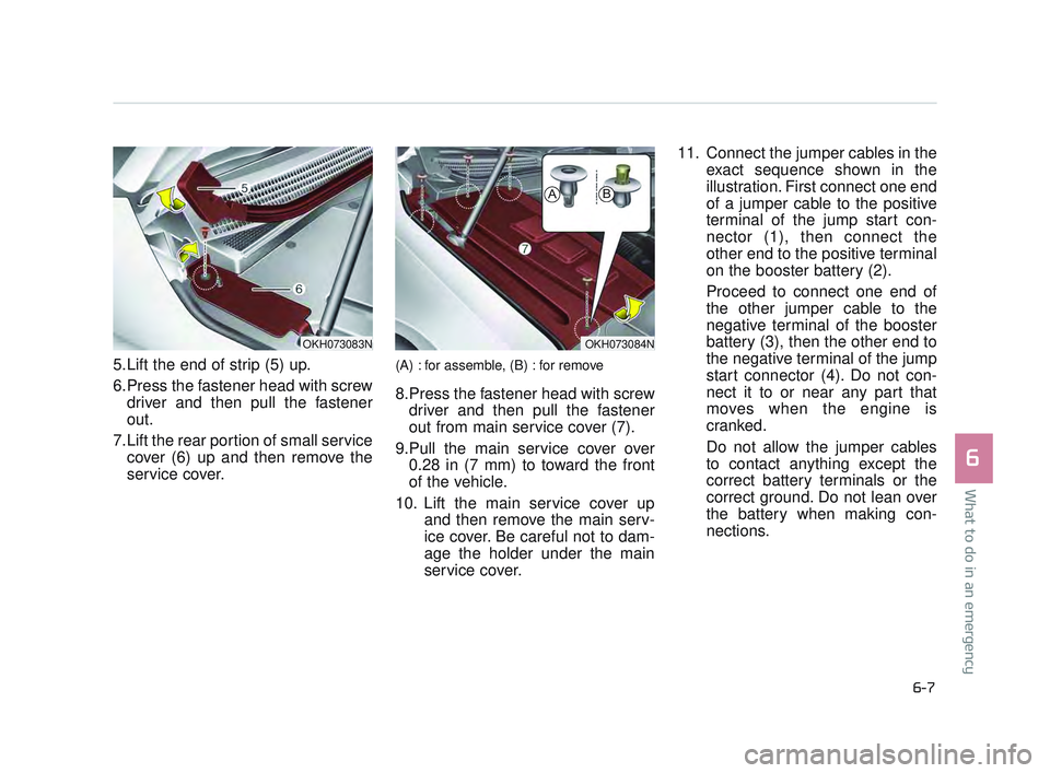 KIA K900 2017  Owners Manual 5.Lift the end of strip (5) up.
6.Press the fastener head with screwdriver and then pull the fastener
out.
7.Lift the rear portion of small service cover (6) up and then remove the
service cover.(A) :