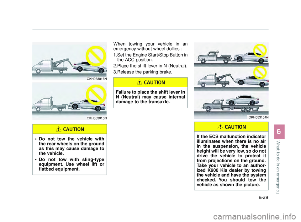 KIA K900 2017  Owners Manual What to do in an emergency
6
6-29
When towing your vehicle in an
emergency without wheel dollies : 
1.Set the Engine Start/Stop Button inthe ACC position.
2.Place the shift lever in N (Neutral).
3.Rel